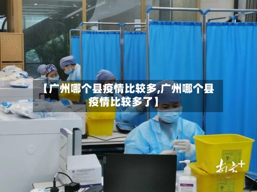 【广州哪个县疫情比较多,广州哪个县疫情比较多了】