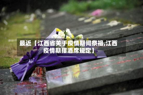 最近【江西省关于疫情期间祭祖,江西疫情期摆酒席规定】
