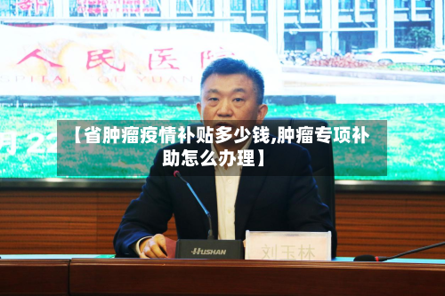 【省肿瘤疫情补贴多少钱,肿瘤专项补助怎么办理】-第3张图片