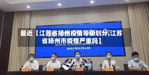 最近【江苏省扬州疫情等级划分,江苏省扬州市疫情严重吗】-第2张图片