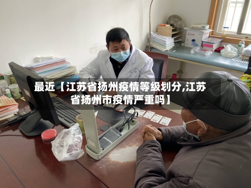 最近【江苏省扬州疫情等级划分,江苏省扬州市疫情严重吗】