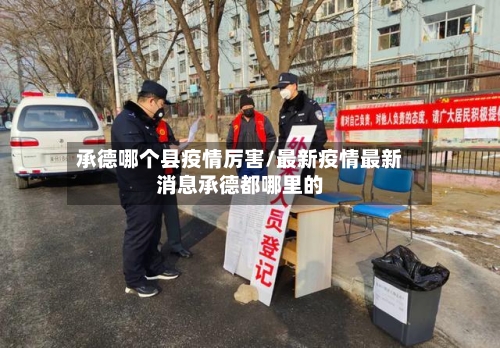 承德哪个县疫情厉害/最新疫情最新消息承德都哪里的