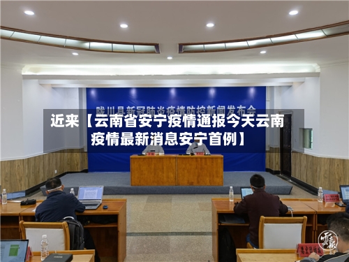 近来【云南省安宁疫情通报今天云南疫情最新消息安宁首例】