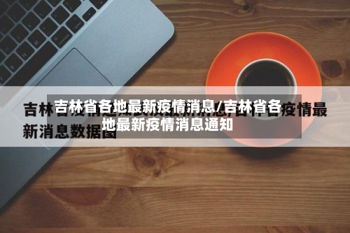 吉林省各地最新疫情消息/吉林省各地最新疫情消息通知