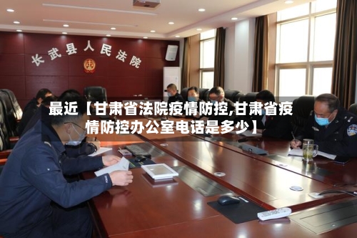 最近【甘肃省法院疫情防控,甘肃省疫情防控办公室电话是多少】-第3张图片