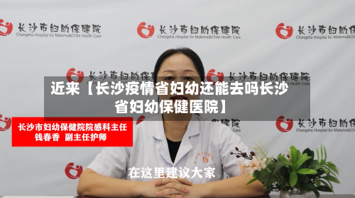 近来【长沙疫情省妇幼还能去吗长沙省妇幼保健医院】-第3张图片