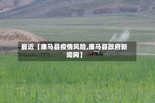 最近【康马县疫情风险,康马县政府新闻网】