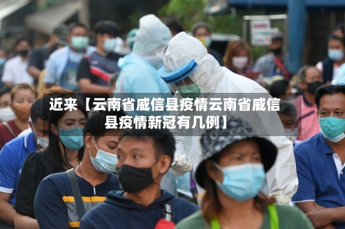近来【云南省威信县疫情云南省威信县疫情新冠有几例】