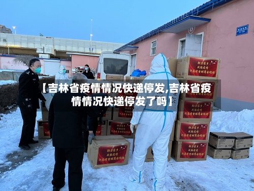 【吉林省疫情情况快递停发,吉林省疫情情况快递停发了吗】