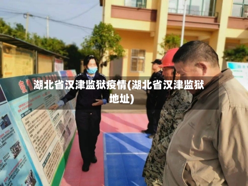 湖北省汉津监狱疫情(湖北省汉津监狱地址)-第2张图片