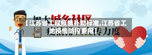 【江苏省工程疫情补助标准,江苏省工地疫情防控费用】-第2张图片