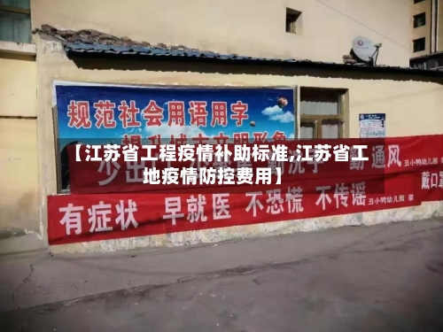 【江苏省工程疫情补助标准,江苏省工地疫情防控费用】-第3张图片