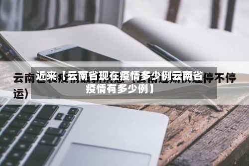 近来【云南省现在疫情多少例云南省疫情有多少例】-第2张图片