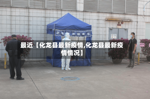 最近【化龙县最新疫情,化龙县最新疫情情况】-第3张图片