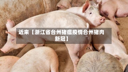 近来【浙江省台州猪瘟疫情台州猪肉新冠】