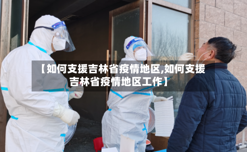 【如何支援吉林省疫情地区,如何支援吉林省疫情地区工作】-第2张图片
