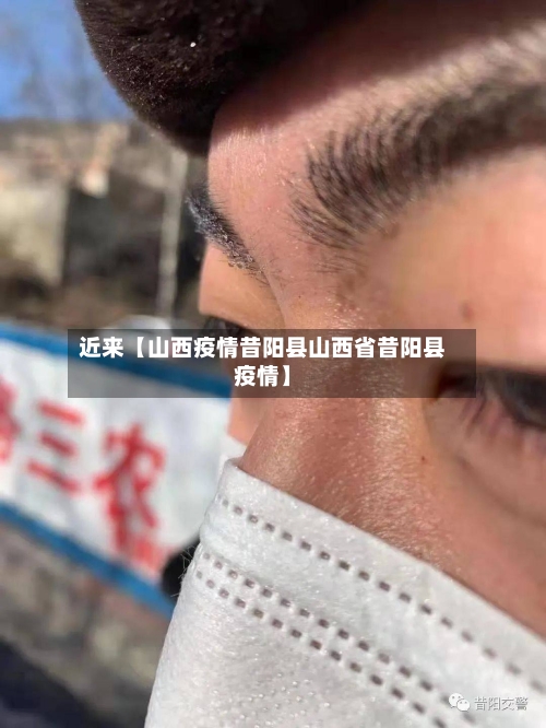 近来【山西疫情昔阳县山西省昔阳县疫情】