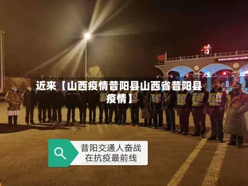 近来【山西疫情昔阳县山西省昔阳县疫情】-第2张图片