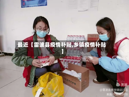 最近【雷波县疫情补贴,乡镇疫情补贴】
