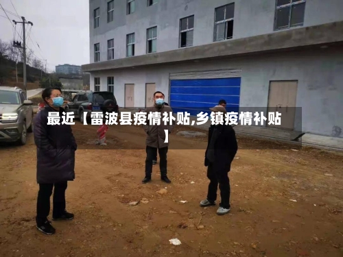 最近【雷波县疫情补贴,乡镇疫情补贴】-第2张图片