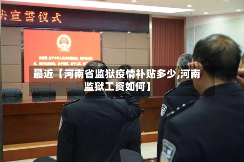 最近【河南省监狱疫情补贴多少,河南监狱工资如何】