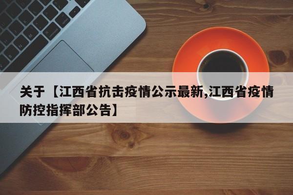 关于【江西省抗击疫情公示最新,江西省疫情防控指挥部公告】