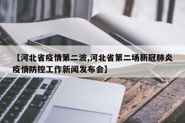 【河北省疫情第二波,河北省第二场新冠肺炎疫情防控工作新闻发布会】