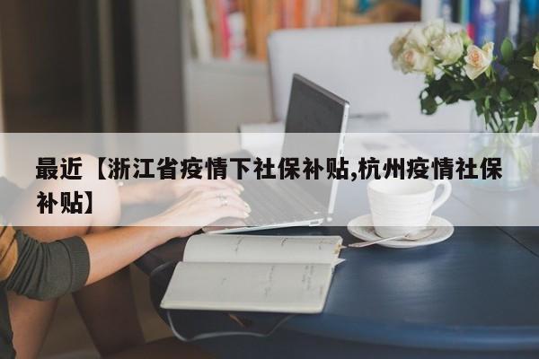 最近【浙江省疫情下社保补贴,杭州疫情社保补贴】
