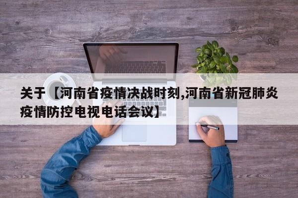 关于【河南省疫情决战时刻,河南省新冠肺炎疫情防控电视电话会议】