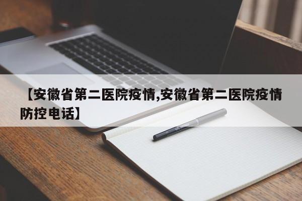 【安徽省第二医院疫情,安徽省第二医院疫情防控电话】