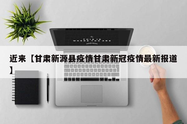 近来【甘肃新源县疫情甘肃新冠疫情最新报道】