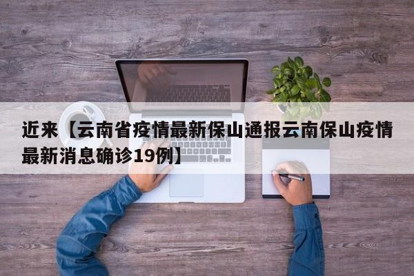 近来【云南省疫情最新保山通报云南保山疫情最新消息确诊19例】