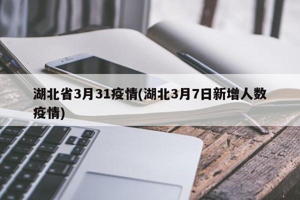 湖北省3月31疫情(湖北3月7日新增人数疫情)
