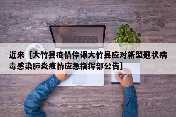 近来【大竹县疫情停课大竹县应对新型冠状病毒感染肺炎疫情应急指挥部公告】