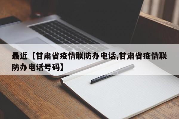 最近【甘肃省疫情联防办电话,甘肃省疫情联防办电话号码】