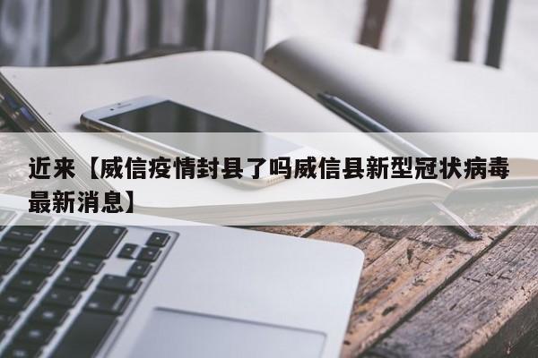 近来【威信疫情封县了吗威信县新型冠状病毒最新消息】