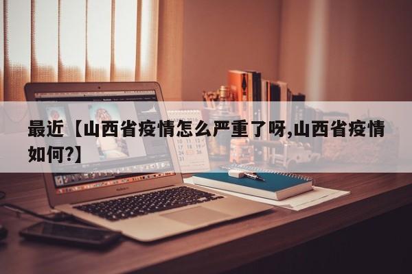 最近【山西省疫情怎么严重了呀,山西省疫情如何?】
