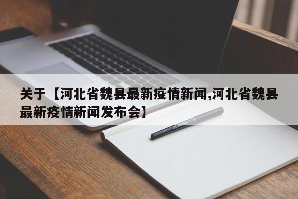 关于【河北省魏县最新疫情新闻,河北省魏县最新疫情新闻发布会】