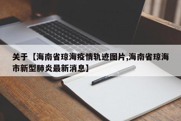 关于【海南省琼海疫情轨迹图片,海南省琼海市新型肺炎最新消息】