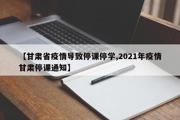 【甘肃省疫情导致停课停学,2021年疫情甘肃停课通知】