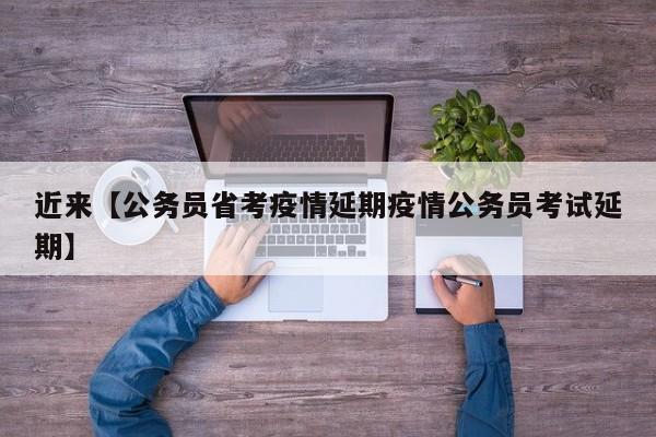 近来【公务员省考疫情延期疫情公务员考试延期】