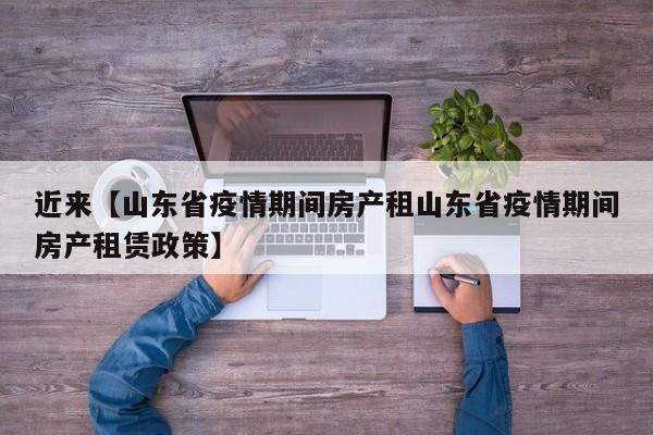 近来【山东省疫情期间房产租山东省疫情期间房产租赁政策】