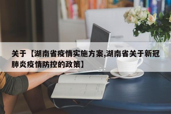 关于【湖南省疫情实施方案,湖南省关于新冠肺炎疫情防控的政策】
