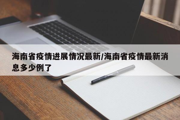 海南省疫情进展情况最新/海南省疫情最新消息多少例了