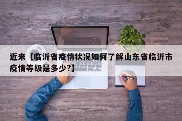 近来【临沂省疫情状况如何了解山东省临沂市疫情等级是多少?】
