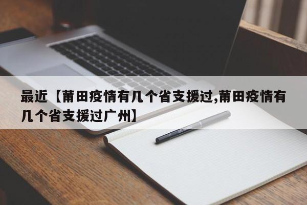 最近【莆田疫情有几个省支援过,莆田疫情有几个省支援过广州】