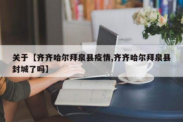关于【齐齐哈尔拜泉县疫情,齐齐哈尔拜泉县封城了吗】