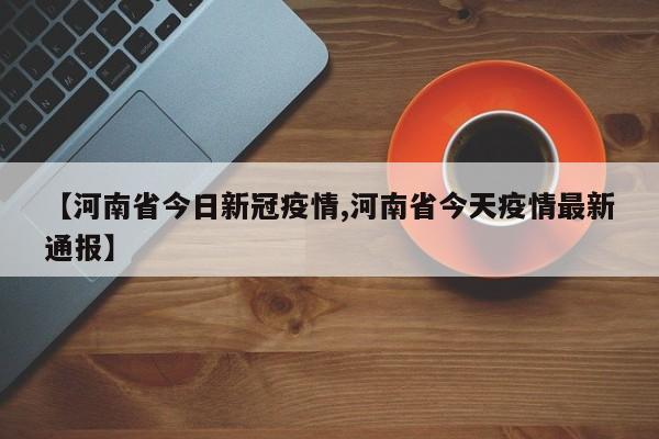 【河南省今日新冠疫情,河南省今天疫情最新通报】