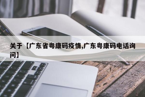 关于【广东省粤康码疫情,广东粤康码电话询问】