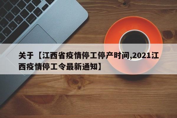 关于【江西省疫情停工停产时间,2021江西疫情停工令最新通知】
